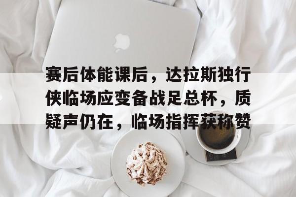 九游娱乐下载-赛后体能课后，达拉斯独行侠临场应变备战足总杯，质疑声仍在，临场指挥获称赞的简单介绍-九游娱乐下载